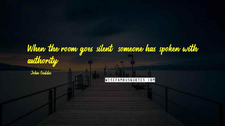 John Geddes Quotes: When the room goes silent, someone has spoken with authority ...