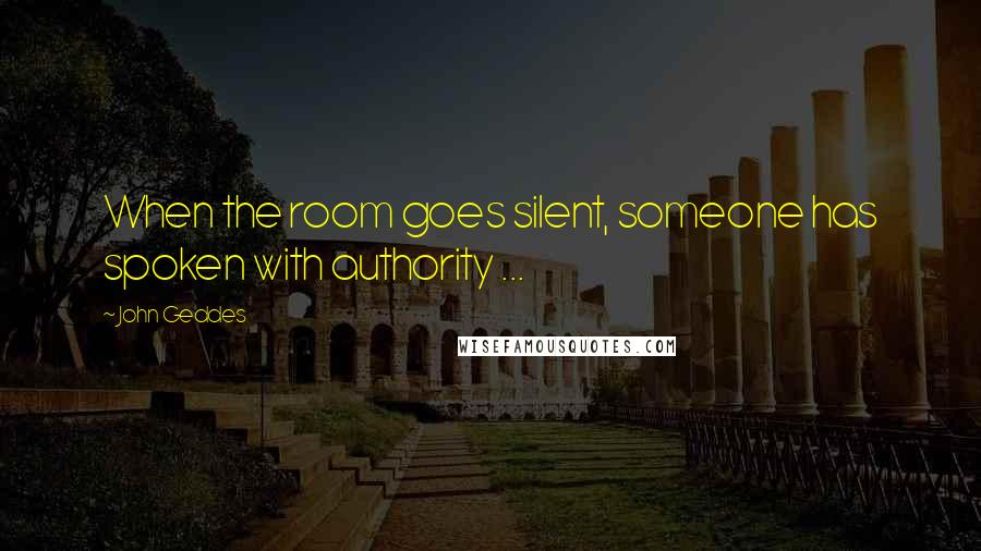 John Geddes Quotes: When the room goes silent, someone has spoken with authority ...