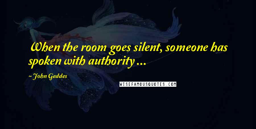 John Geddes Quotes: When the room goes silent, someone has spoken with authority ...