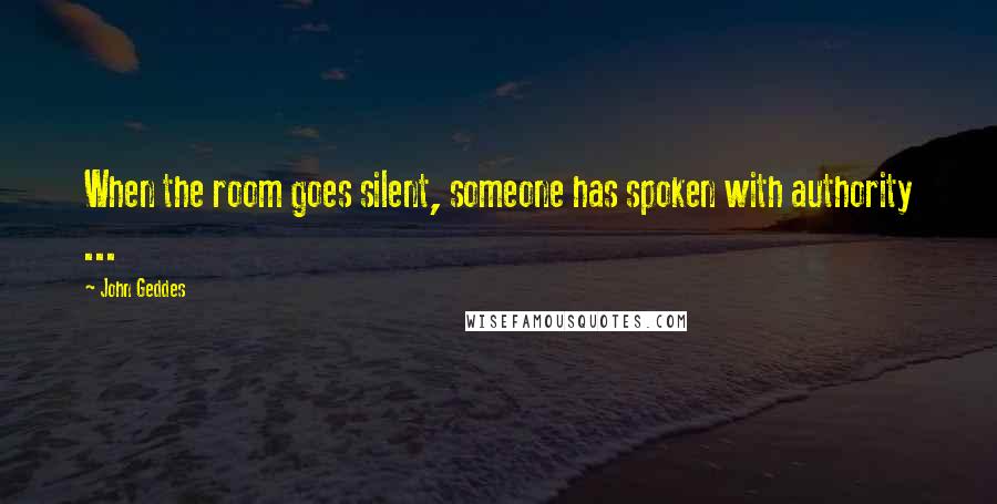 John Geddes Quotes: When the room goes silent, someone has spoken with authority ...