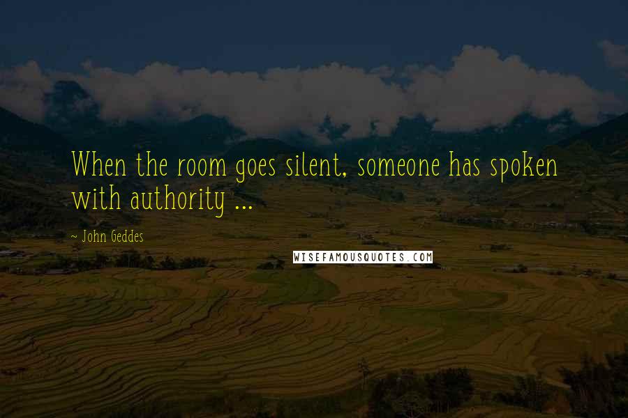 John Geddes Quotes: When the room goes silent, someone has spoken with authority ...