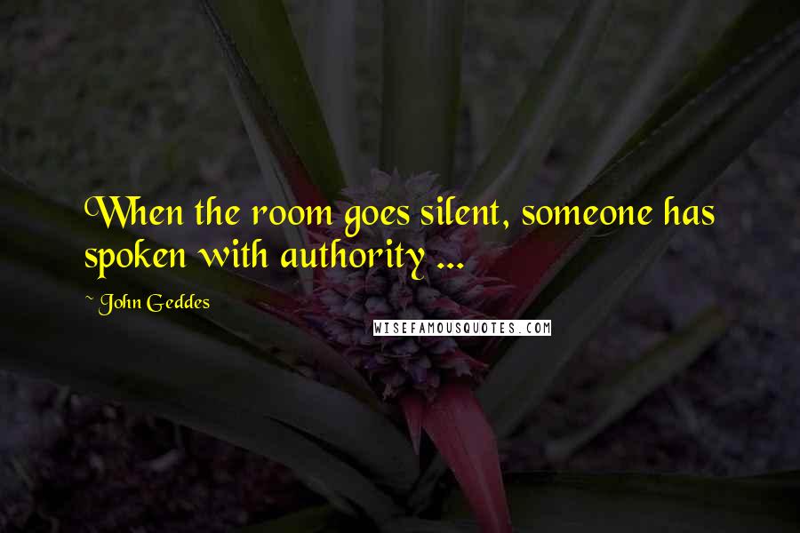 John Geddes Quotes: When the room goes silent, someone has spoken with authority ...