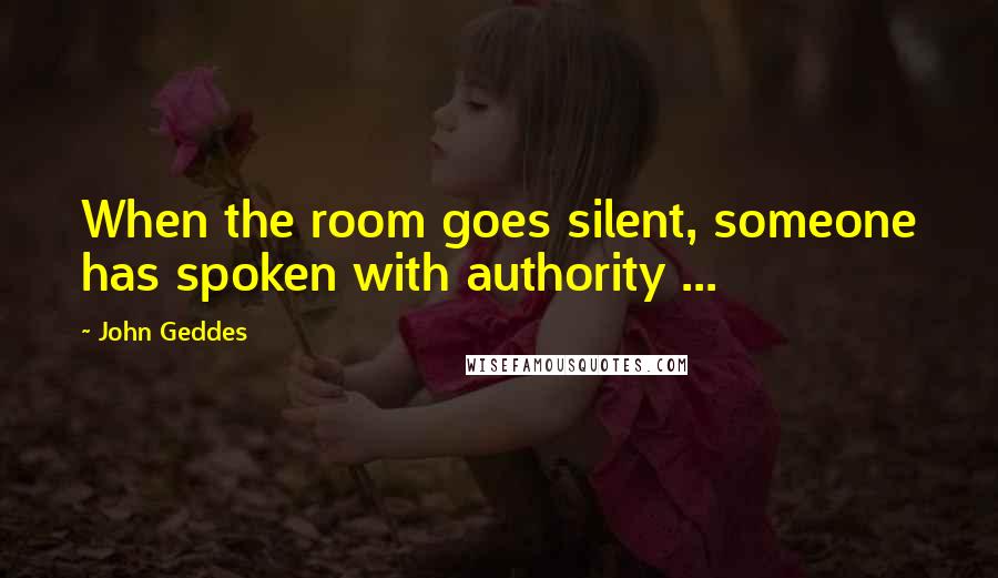 John Geddes Quotes: When the room goes silent, someone has spoken with authority ...