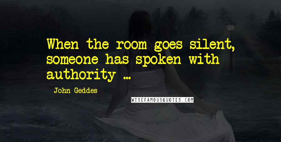 John Geddes Quotes: When the room goes silent, someone has spoken with authority ...