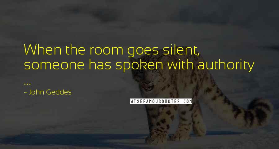 John Geddes Quotes: When the room goes silent, someone has spoken with authority ...
