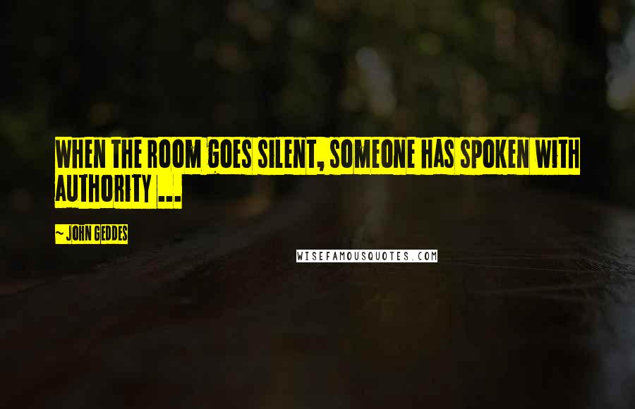 John Geddes Quotes: When the room goes silent, someone has spoken with authority ...
