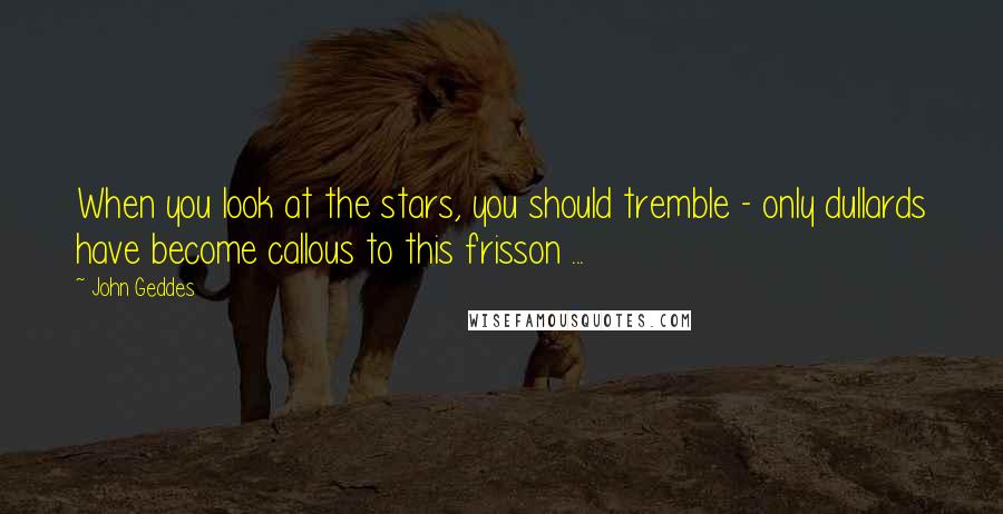 John Geddes Quotes: When you look at the stars, you should tremble - only dullards have become callous to this frisson ...