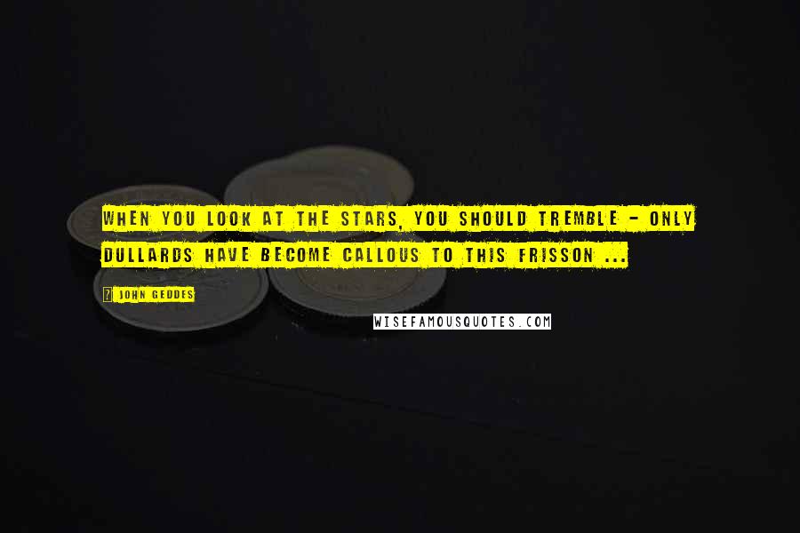 John Geddes Quotes: When you look at the stars, you should tremble - only dullards have become callous to this frisson ...