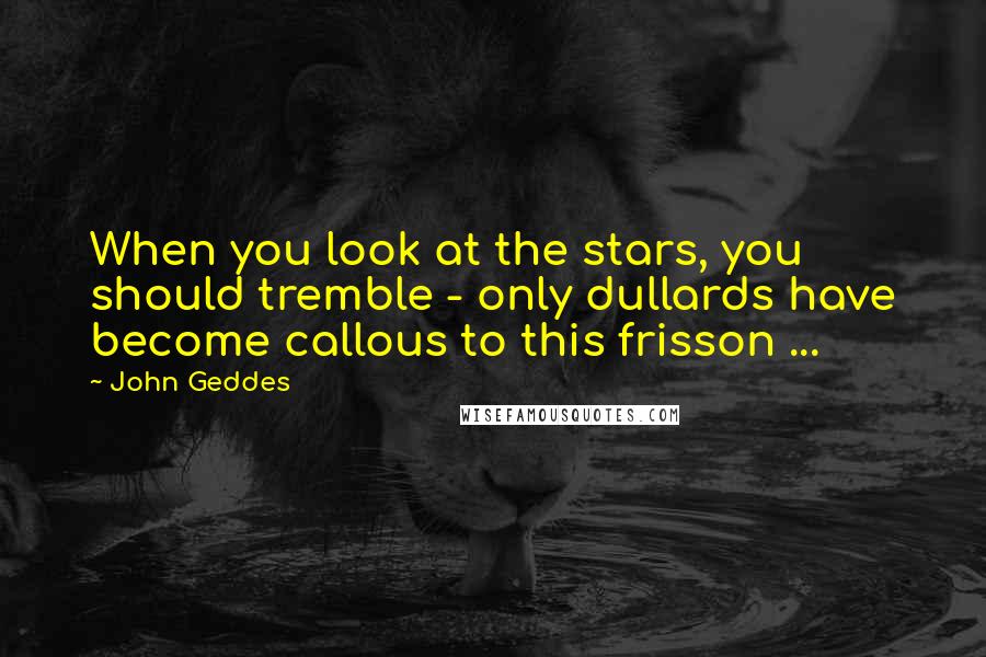 John Geddes Quotes: When you look at the stars, you should tremble - only dullards have become callous to this frisson ...