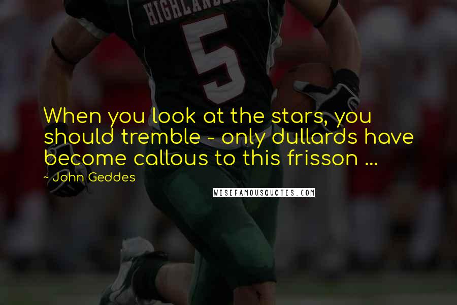 John Geddes Quotes: When you look at the stars, you should tremble - only dullards have become callous to this frisson ...