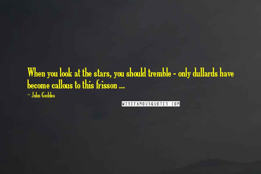 John Geddes Quotes: When you look at the stars, you should tremble - only dullards have become callous to this frisson ...