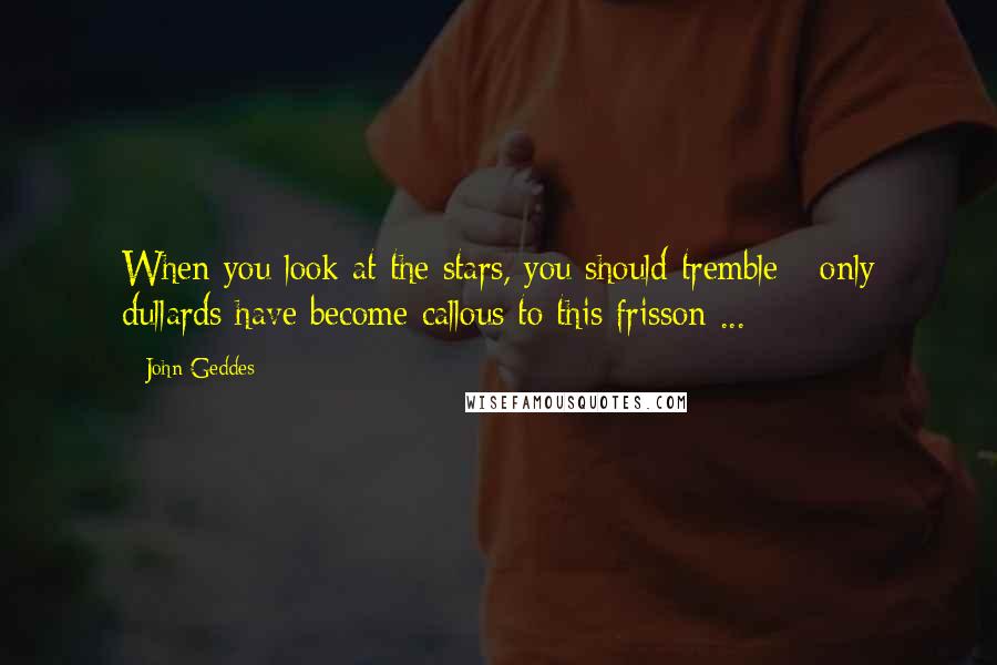 John Geddes Quotes: When you look at the stars, you should tremble - only dullards have become callous to this frisson ...