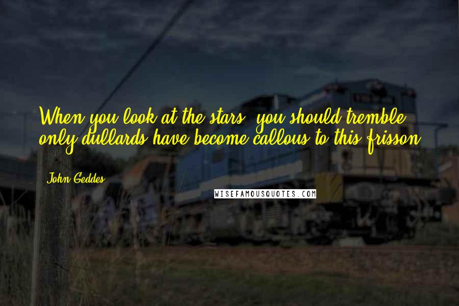 John Geddes Quotes: When you look at the stars, you should tremble - only dullards have become callous to this frisson ...