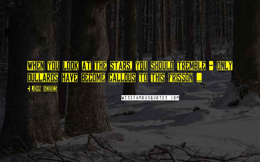 John Geddes Quotes: When you look at the stars, you should tremble - only dullards have become callous to this frisson ...