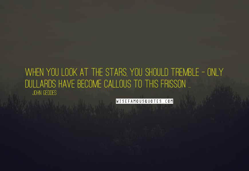 John Geddes Quotes: When you look at the stars, you should tremble - only dullards have become callous to this frisson ...