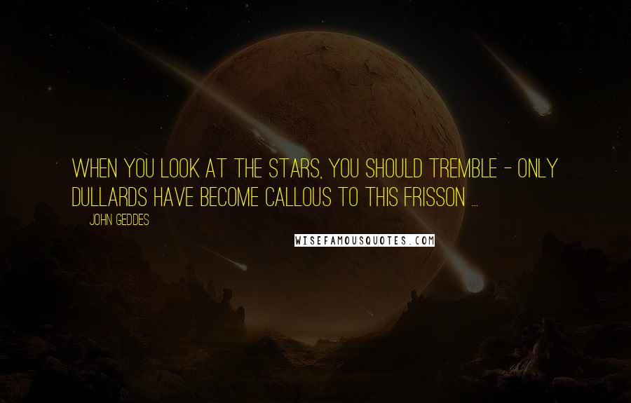 John Geddes Quotes: When you look at the stars, you should tremble - only dullards have become callous to this frisson ...