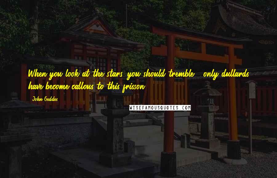 John Geddes Quotes: When you look at the stars, you should tremble - only dullards have become callous to this frisson ...