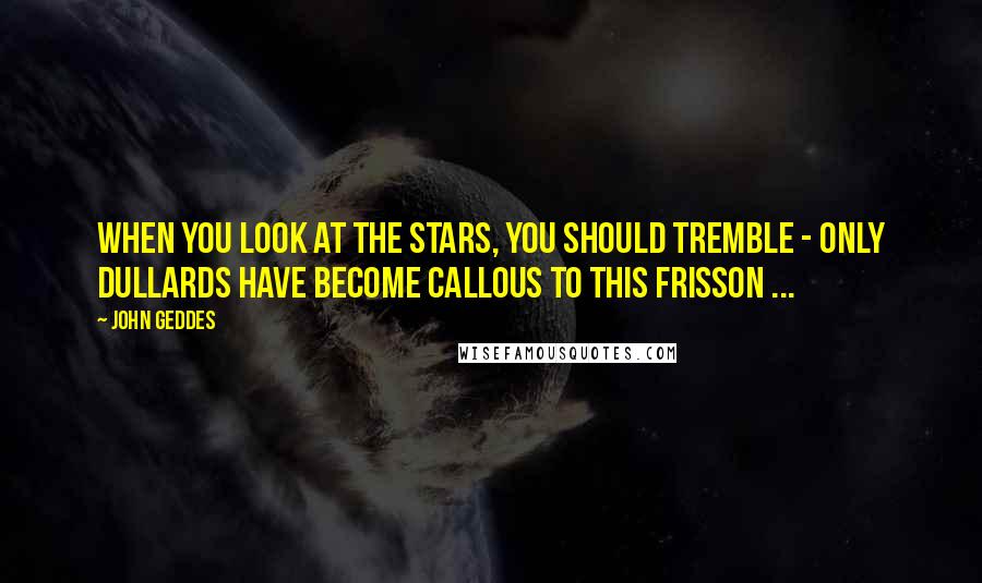 John Geddes Quotes: When you look at the stars, you should tremble - only dullards have become callous to this frisson ...