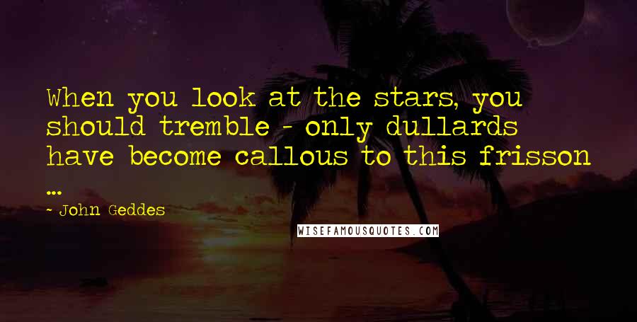 John Geddes Quotes: When you look at the stars, you should tremble - only dullards have become callous to this frisson ...