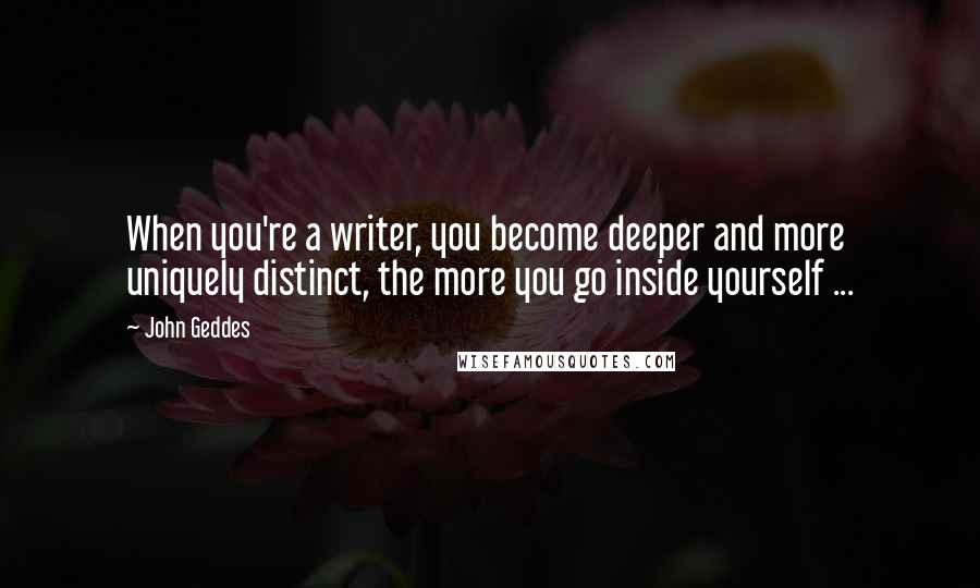 John Geddes Quotes: When you're a writer, you become deeper and more uniquely distinct, the more you go inside yourself ...