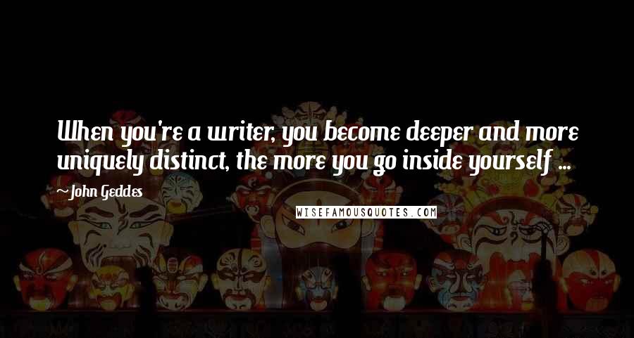 John Geddes Quotes: When you're a writer, you become deeper and more uniquely distinct, the more you go inside yourself ...