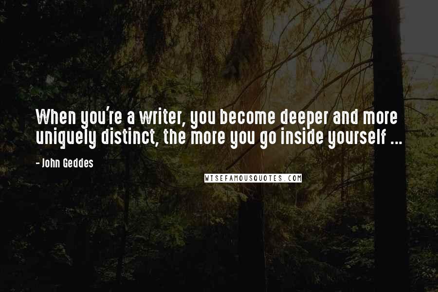 John Geddes Quotes: When you're a writer, you become deeper and more uniquely distinct, the more you go inside yourself ...