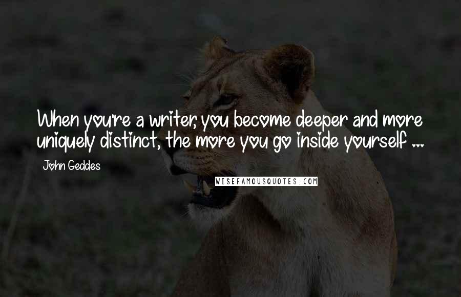 John Geddes Quotes: When you're a writer, you become deeper and more uniquely distinct, the more you go inside yourself ...