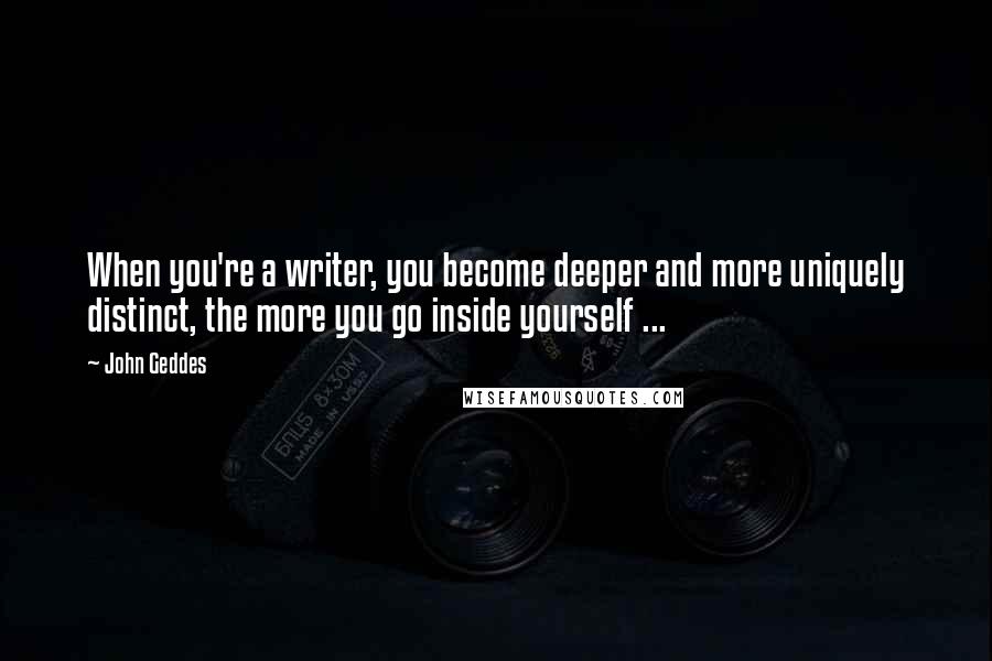 John Geddes Quotes: When you're a writer, you become deeper and more uniquely distinct, the more you go inside yourself ...