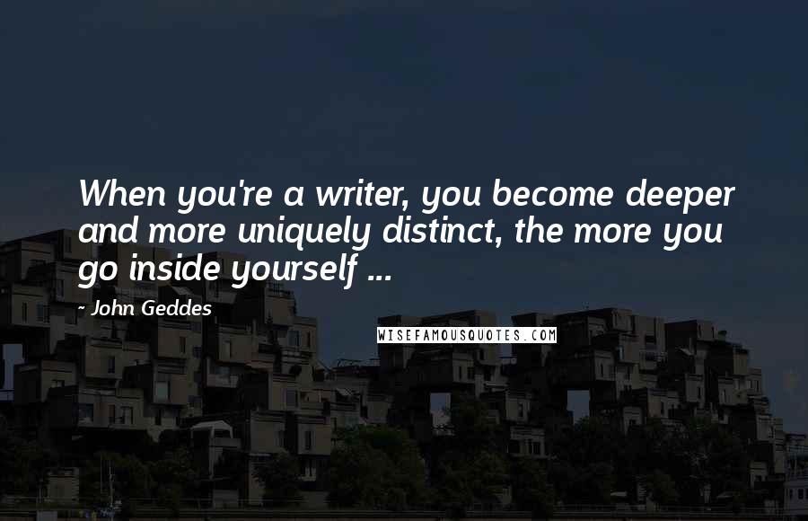 John Geddes Quotes: When you're a writer, you become deeper and more uniquely distinct, the more you go inside yourself ...