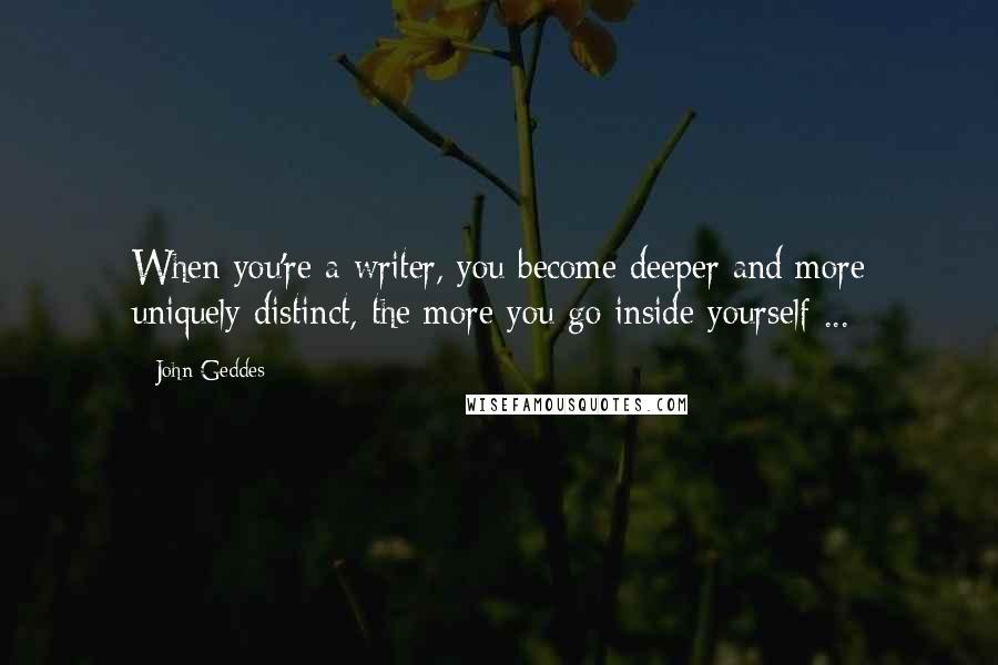 John Geddes Quotes: When you're a writer, you become deeper and more uniquely distinct, the more you go inside yourself ...