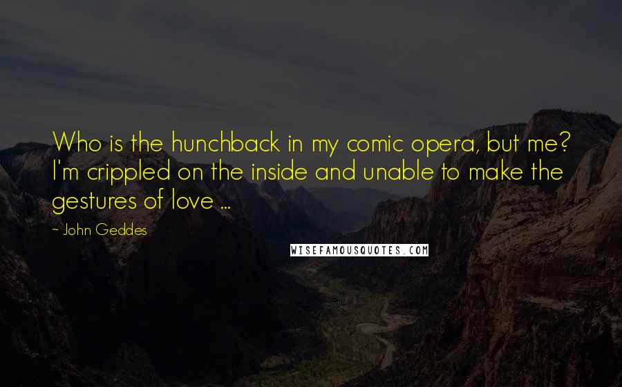 John Geddes Quotes: Who is the hunchback in my comic opera, but me? I'm crippled on the inside and unable to make the gestures of love ...