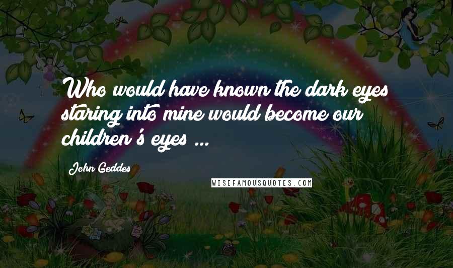 John Geddes Quotes: Who would have known the dark eyes staring into mine would become our children's eyes ... ?