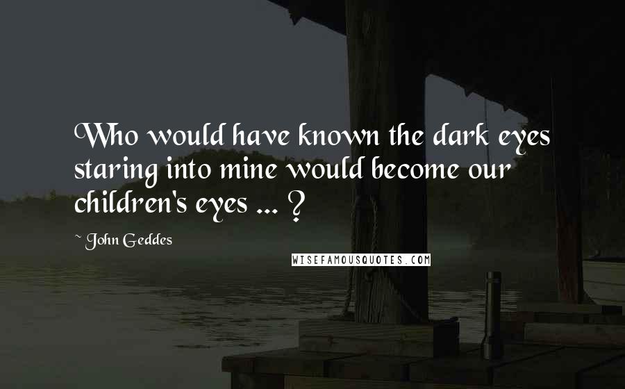 John Geddes Quotes: Who would have known the dark eyes staring into mine would become our children's eyes ... ?