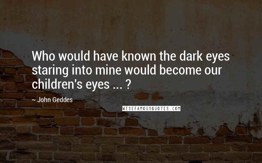 John Geddes Quotes: Who would have known the dark eyes staring into mine would become our children's eyes ... ?