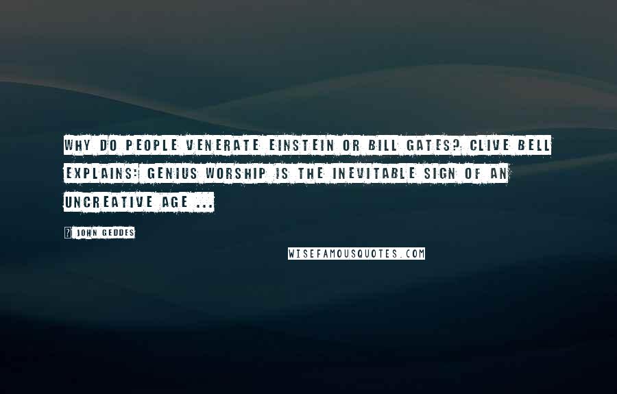 John Geddes Quotes: Why do people venerate Einstein or Bill Gates? Clive Bell explains: Genius worship is the inevitable sign of an uncreative age ...