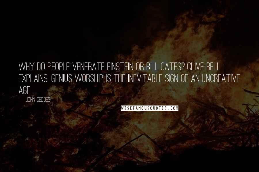 John Geddes Quotes: Why do people venerate Einstein or Bill Gates? Clive Bell explains: Genius worship is the inevitable sign of an uncreative age ...