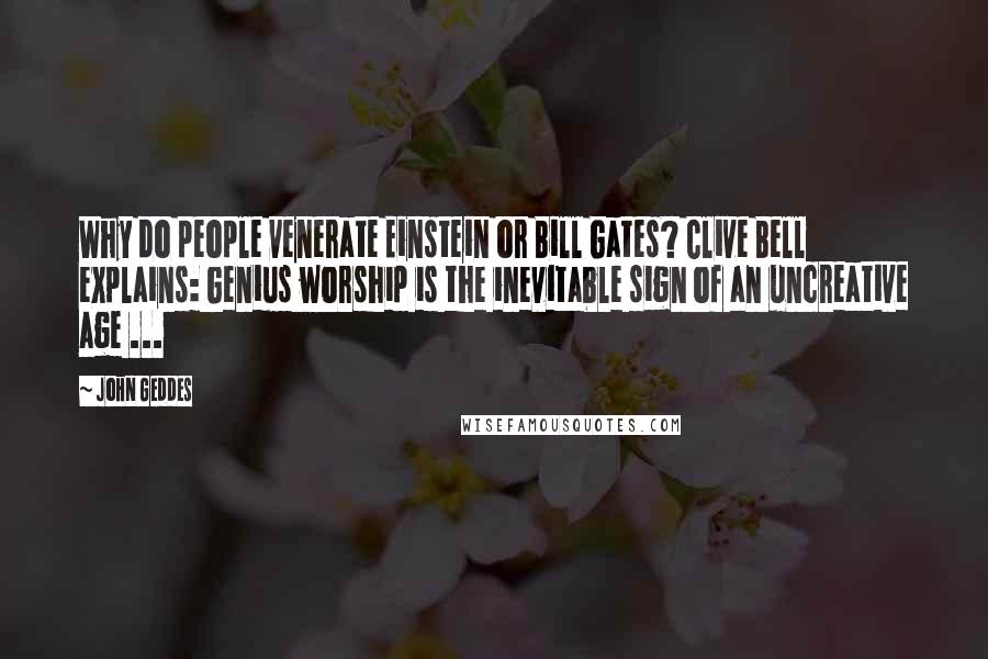 John Geddes Quotes: Why do people venerate Einstein or Bill Gates? Clive Bell explains: Genius worship is the inevitable sign of an uncreative age ...