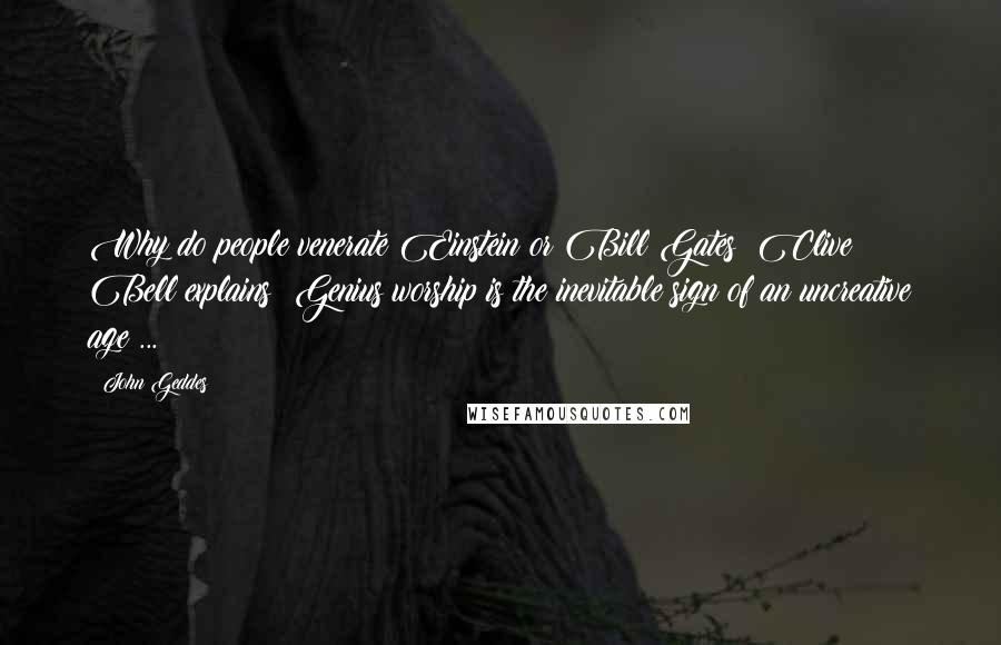 John Geddes Quotes: Why do people venerate Einstein or Bill Gates? Clive Bell explains: Genius worship is the inevitable sign of an uncreative age ...