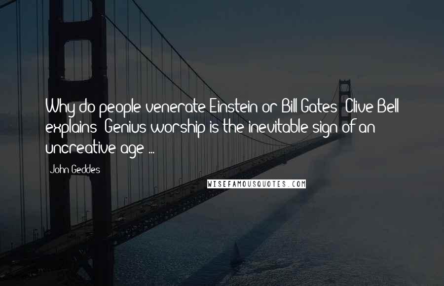 John Geddes Quotes: Why do people venerate Einstein or Bill Gates? Clive Bell explains: Genius worship is the inevitable sign of an uncreative age ...