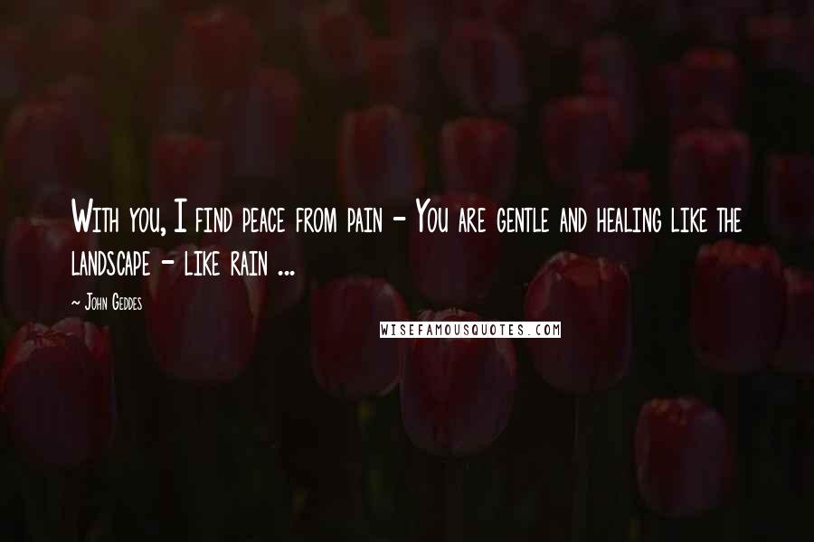 John Geddes Quotes: With you, I find peace from pain - You are gentle and healing like the landscape - like rain ...