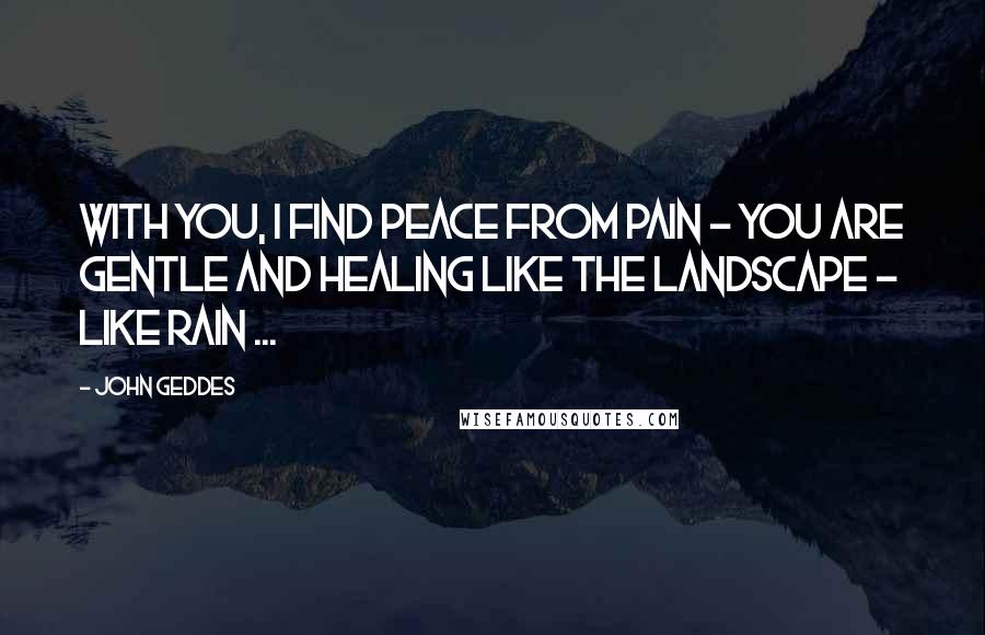 John Geddes Quotes: With you, I find peace from pain - You are gentle and healing like the landscape - like rain ...