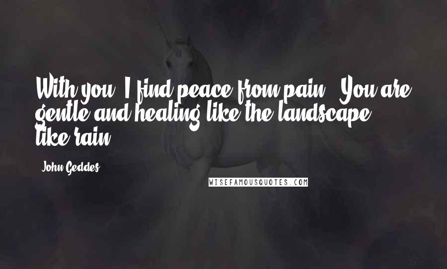 John Geddes Quotes: With you, I find peace from pain - You are gentle and healing like the landscape - like rain ...