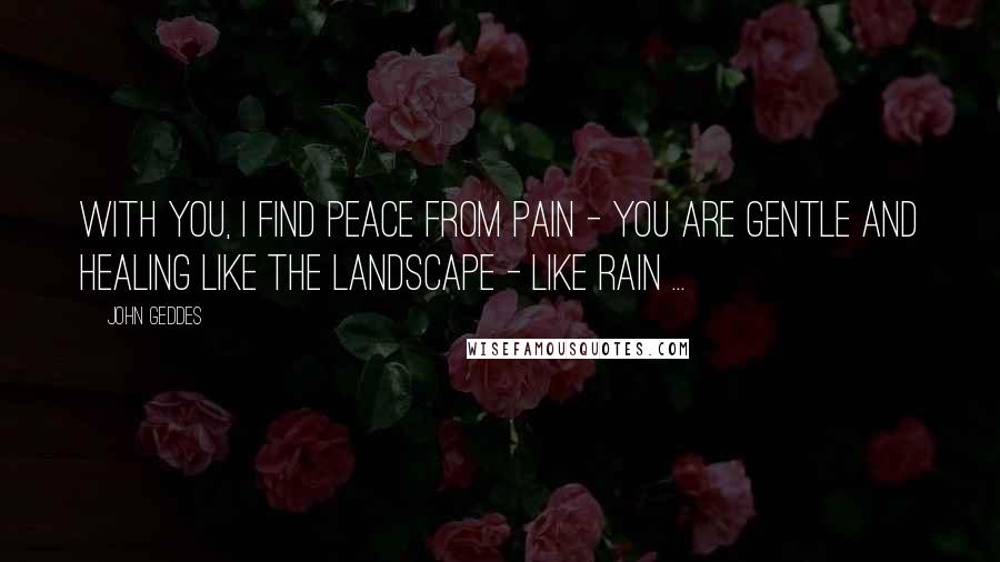 John Geddes Quotes: With you, I find peace from pain - You are gentle and healing like the landscape - like rain ...