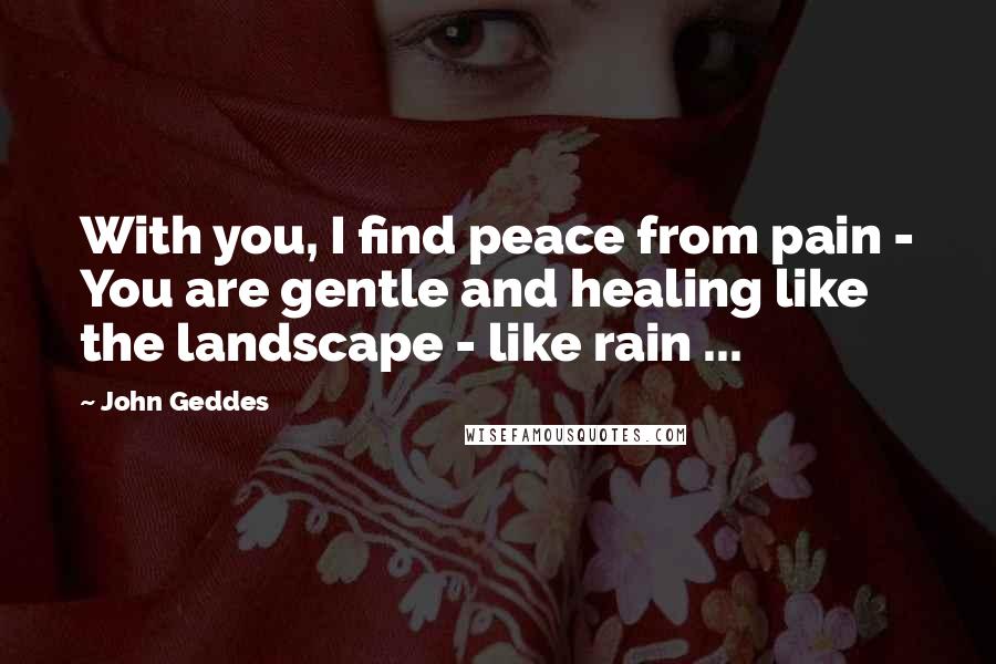 John Geddes Quotes: With you, I find peace from pain - You are gentle and healing like the landscape - like rain ...