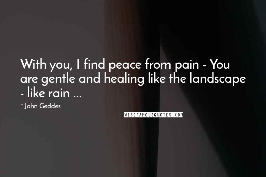 John Geddes Quotes: With you, I find peace from pain - You are gentle and healing like the landscape - like rain ...