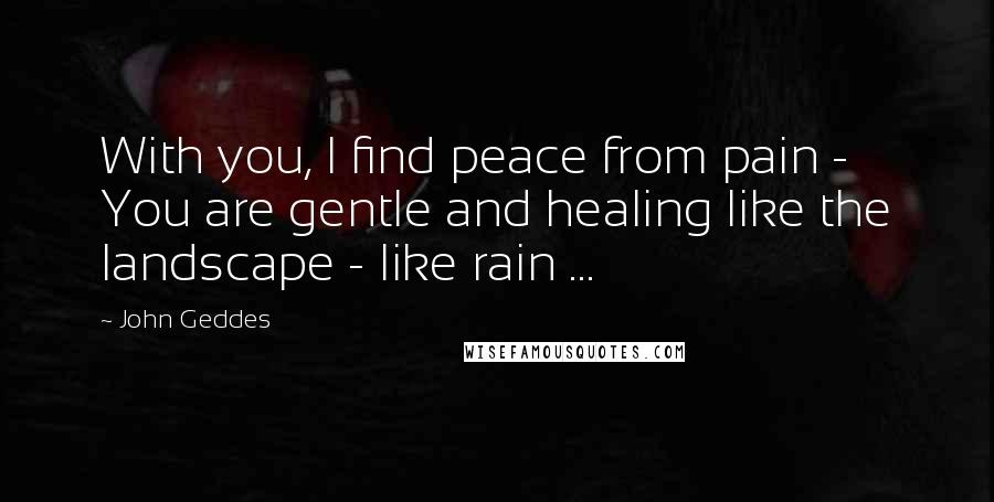 John Geddes Quotes: With you, I find peace from pain - You are gentle and healing like the landscape - like rain ...