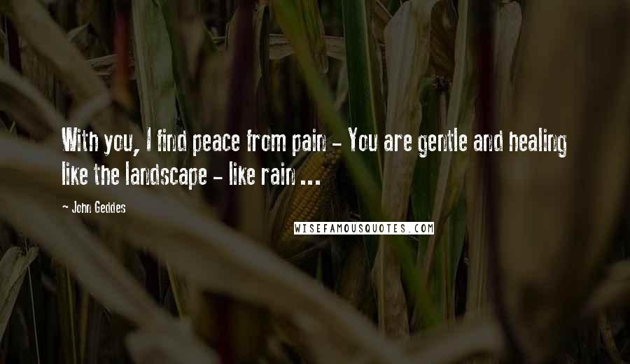 John Geddes Quotes: With you, I find peace from pain - You are gentle and healing like the landscape - like rain ...