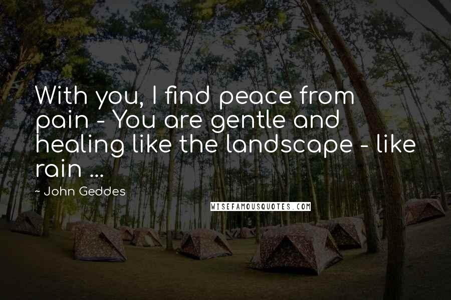 John Geddes Quotes: With you, I find peace from pain - You are gentle and healing like the landscape - like rain ...