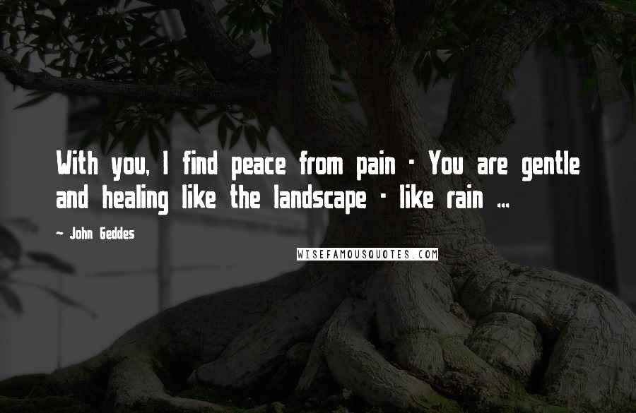 John Geddes Quotes: With you, I find peace from pain - You are gentle and healing like the landscape - like rain ...