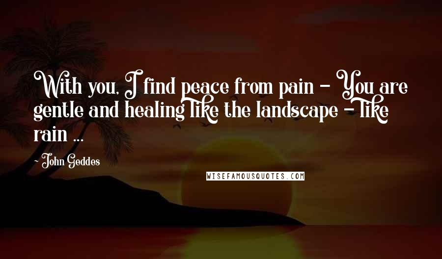 John Geddes Quotes: With you, I find peace from pain - You are gentle and healing like the landscape - like rain ...